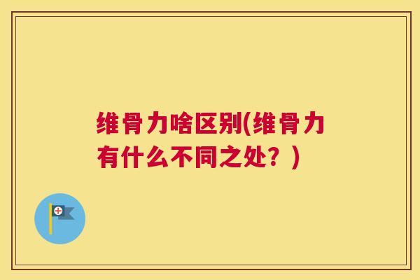 维骨力啥区别(维骨力有什么不同之处?)