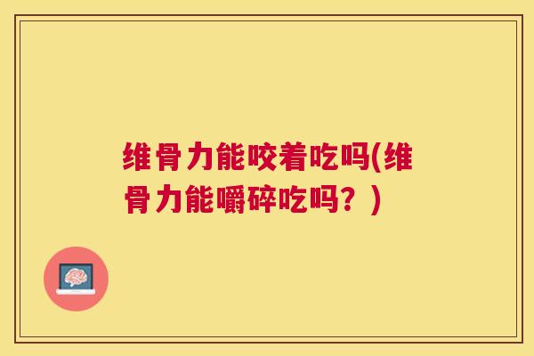 维骨力能咬着吃吗(维骨力能嚼碎吃吗?) 维骨力能咬着吃吗(维骨力能嚼碎吃吗?)