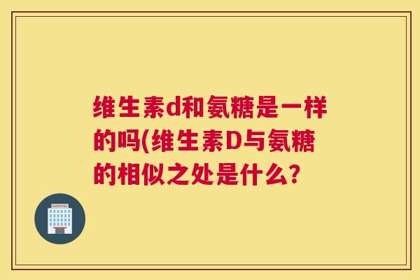 维生素d和氨糖是一样的吗(维生素D与氨糖的相似之处是什么？