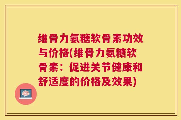 维骨力氨糖软骨素功效与价格(维骨力氨糖软骨素:促进关节健康和舒适度的价格及效果) 维骨力氨糖软骨素功效与价格(维骨力氨糖软骨素:促进关节健康和舒适度的价格及效果)