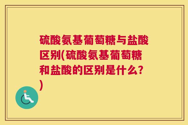 硫酸氨基葡萄糖与盐酸区别(硫酸氨基葡萄糖和盐酸的区别是什么?)
