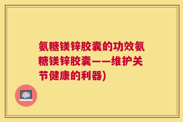 氨糖镁锌胶囊的功效氨糖镁锌胶囊——维护关节健康的利器)
