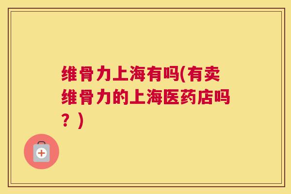 维骨力上海有吗(有卖维骨力的上海医药店吗?)