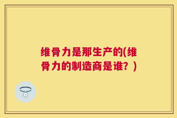 维骨力是那生产的(维骨力的制造商是谁？)