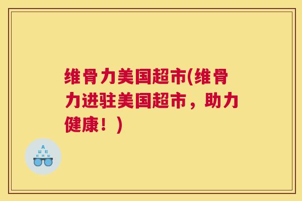 维骨力美国超市(维骨力进驻美国超市，助力健康！)