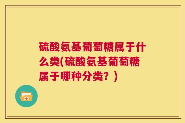 硫酸氨基葡萄糖属于什么类(硫酸氨基葡萄糖属于哪种分类?)