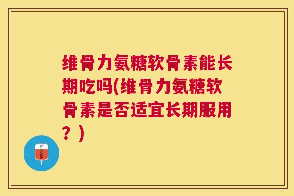 维骨力氨糖软骨素能长期吃吗(维骨力氨糖软骨素是否适宜长期服用?) 维骨力氨糖软骨素能长期吃吗(维骨力氨糖软骨素是否适宜长期服用?)