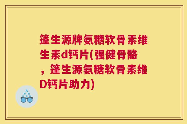 篷生源牌氨糖软骨素维生素d钙片(强健骨骼,篷生源氨糖软骨素维D钙片助力) 篷生源牌氨糖软骨素维生素d钙片(强健骨骼,篷生源氨糖软骨素维D钙片助力)