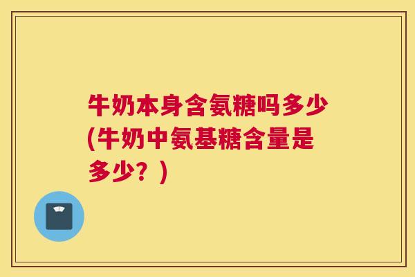 牛奶本身含氨糖吗多少(牛奶中氨基糖含量是多少?)