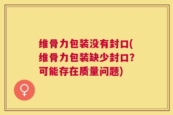 维骨力包装没有封口(维骨力包装缺少封口?可能存在质量问题)