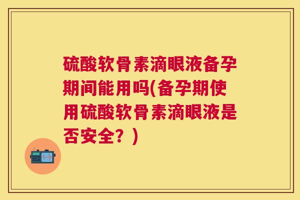 硫酸软骨素滴眼液备孕期间能用吗(备孕期使用硫酸软骨素滴眼液是否安全?) 硫酸软骨素滴眼液备孕期间能用吗(备孕期使用硫酸软骨素滴眼液是否安全?)