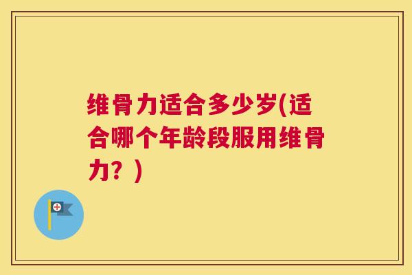 维骨力适合多少岁(适合哪个年龄段服用维骨力?)