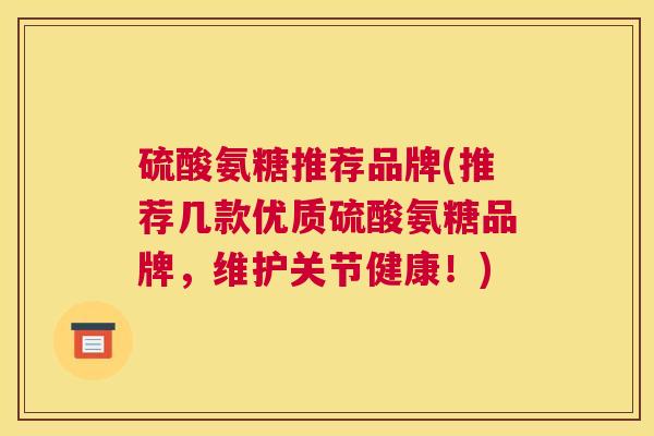 硫酸氨糖推荐品牌(推荐几款优质硫酸氨糖品牌，维护关节健康！)