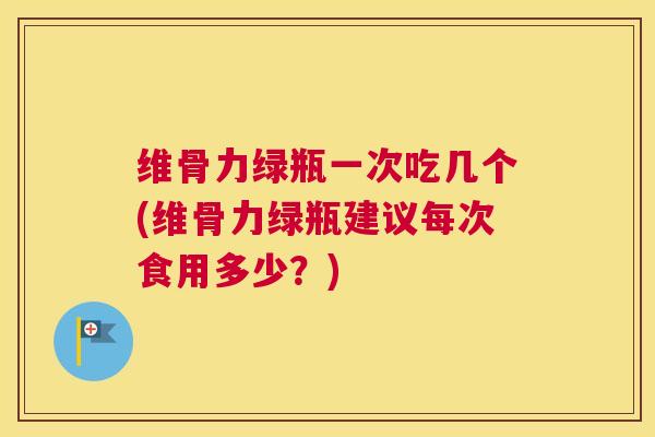 维骨力绿瓶一次吃几个(维骨力绿瓶建议每次食用多少?)