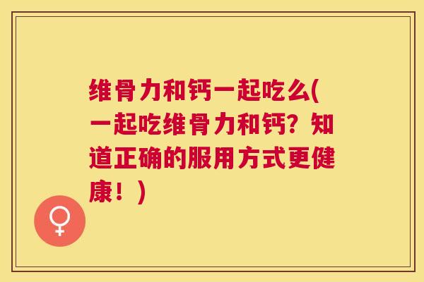 维骨力和钙一起吃么(一起吃维骨力和钙？知道正确的服用方式更健康！)