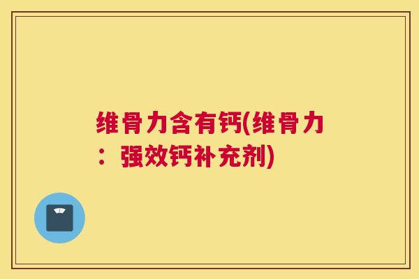 维骨力含有钙(维骨力:强效钙补充剂)