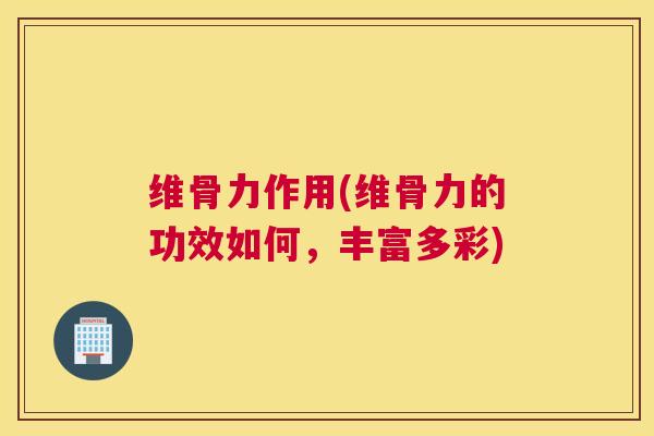 维骨力作用(维骨力的功效如何,丰富多彩)