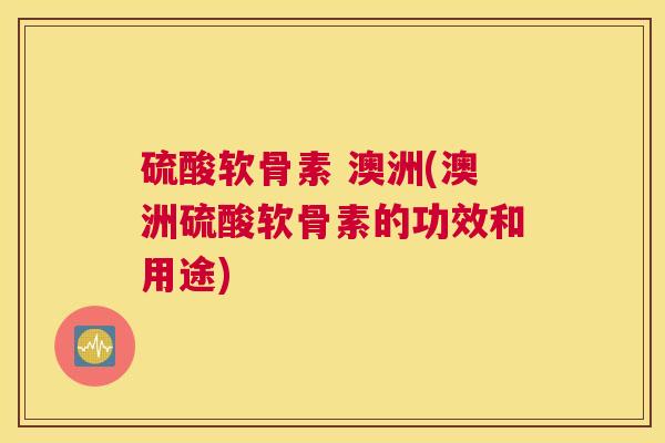 硫酸软骨素 澳洲(澳洲硫酸软骨素的功效和用途)