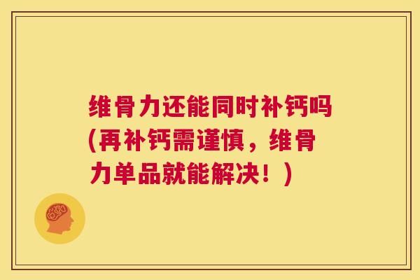 维骨力还能同时补钙吗(再补钙需谨慎,维骨力单品就能解决!) 维骨力还能同时补钙吗(再补钙需谨慎,维骨力单品就能解决!)