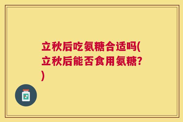 立秋后吃氨糖合适吗(立秋后能否食用氨糖?)
