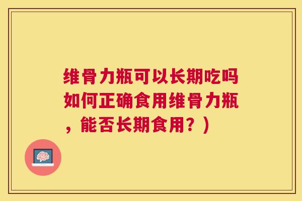 维骨力瓶可以长期吃吗如何正确食用维骨力瓶,能否长期食用?)