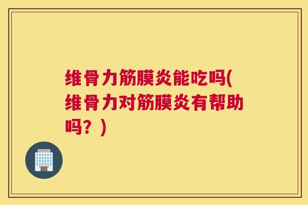 维骨力筋膜炎能吃吗(维骨力对筋膜炎有帮助吗？)