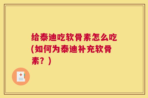 给泰迪吃软骨素怎么吃(如何为泰迪补充软骨素？)