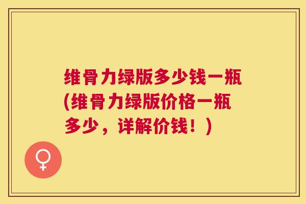 维骨力绿版多少钱一瓶(维骨力绿版价格一瓶多少,详解价钱!)