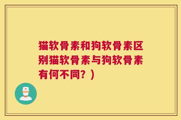 猫软骨素和狗软骨素区别猫软骨素与狗软骨素有何不同?)