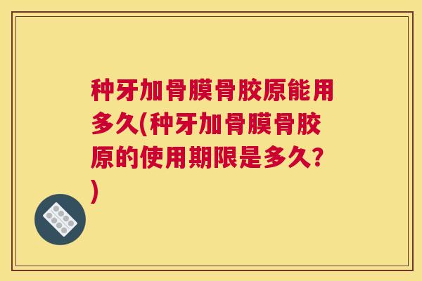 种牙加骨膜骨胶原能用多久(种牙加骨膜骨胶原的使用期限是多久?)