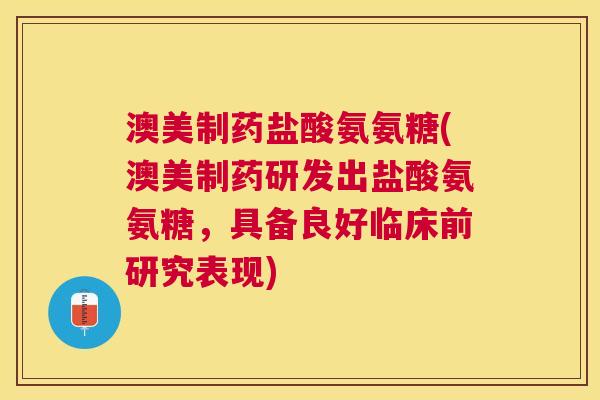 澳美制药盐酸氨氨糖(澳美制药研发出盐酸氨氨糖,具备良好临床前研究表现)