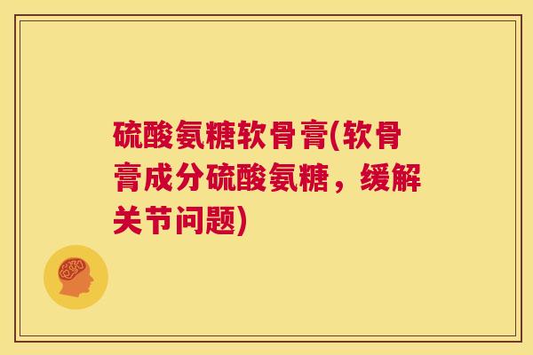 硫酸氨糖软骨膏(软骨膏成分硫酸氨糖，缓解关节问题)