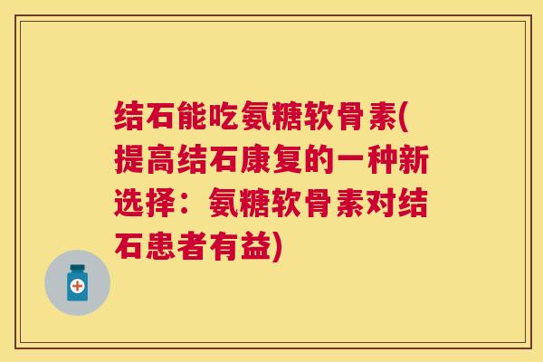 结石能吃氨糖软骨素(提高结石康复的一种新选择:氨糖软骨素对结石患者有益)