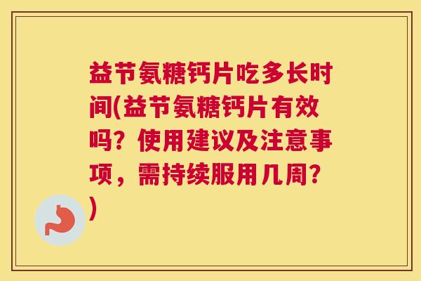 益节氨糖钙片吃多长时间(益节氨糖钙片有效吗?使用建议及注意事项,需持续服用几周?)