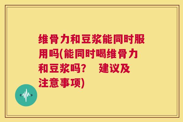 维骨力和豆浆能同时服用吗(能同时喝维骨力和豆浆吗? 建议及注意事项)