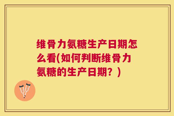 维骨力氨糖生产日期怎么看(如何判断维骨力氨糖的生产日期?) 维骨力氨糖生产日期怎么看(如何判断维骨力氨糖的生产日期?)