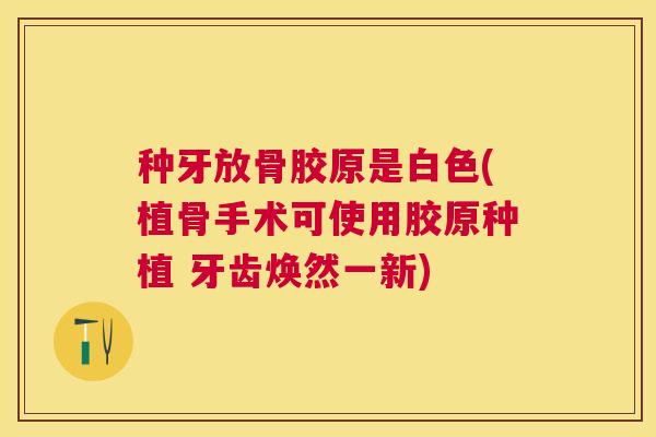 种牙放骨胶原是白色(植骨手术可使用胶原种植 牙齿焕然一新)
