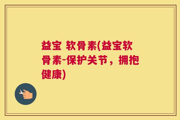 益宝 软骨素(益宝软骨素-保护关节,拥抱健康)