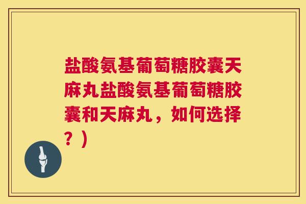 盐酸氨基葡萄糖胶囊天麻丸盐酸氨基葡萄糖胶囊和天麻丸，如何选择？)
