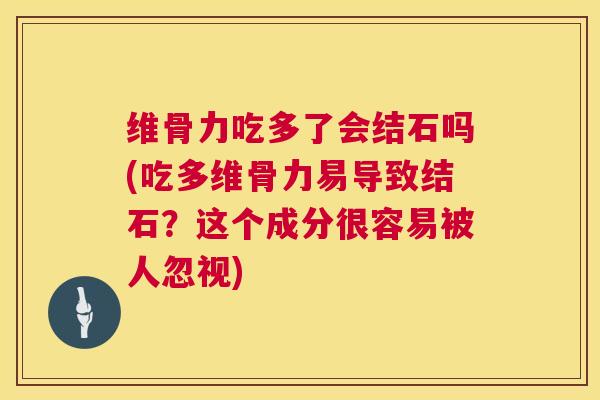 维骨力吃多了会结石吗(吃多维骨力易导致结石？这个成分很容易被人忽视)