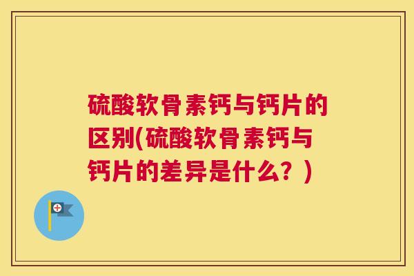硫酸软骨素钙与钙片的区别(硫酸软骨素钙与钙片的差异是什么?) 硫酸软骨素钙与钙片的区别(硫酸软骨素钙与钙片的差异是什么?)