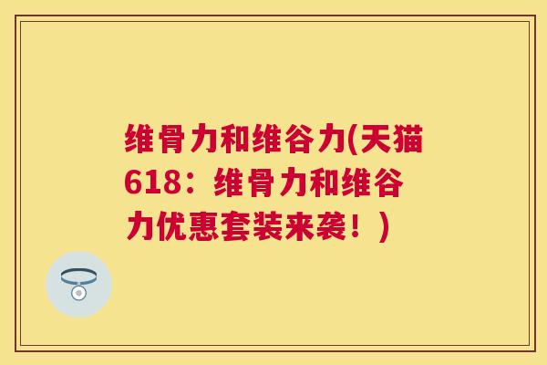 维骨力和维谷力(天猫618:维骨力和维谷力优惠套装来袭!)