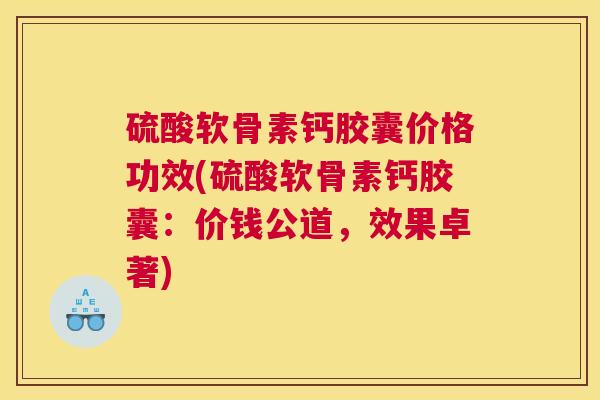 硫酸软骨素钙胶囊价格功效(硫酸软骨素钙胶囊:价钱公道,效果卓著)