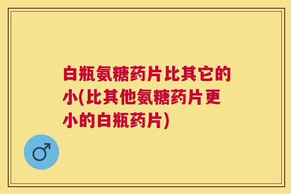 白瓶氨糖药片比其它的小(比其他氨糖药片更小的白瓶药片) 白瓶氨糖药片比其它的小(比其他氨糖药片更小的白瓶药片)
