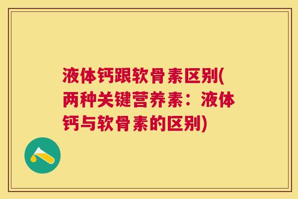 液体钙跟软骨素区别(两种关键营养素:液体钙与软骨素的区别)
