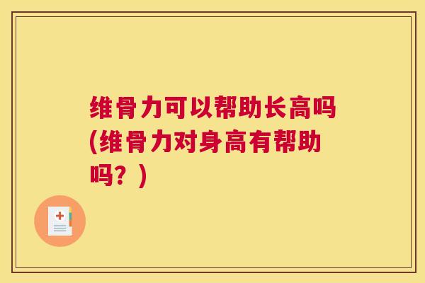 维骨力可以帮助长高吗(维骨力对身高有帮助吗?)