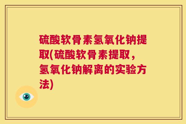 硫酸软骨素氢氧化钠提取(硫酸软骨素提取,氢氧化钠解离的实验方法) 硫酸软骨素氢氧化钠提取(硫酸软骨素提取,氢氧化钠解离的实验方法)