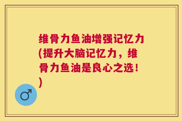维骨力鱼油增强记忆力(提升大脑记忆力,维骨力鱼油是良心之选!)
