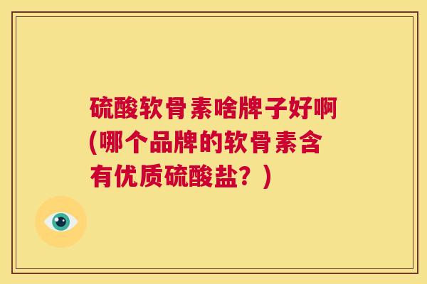 硫酸软骨素啥牌子好啊(哪个品牌的软骨素含有优质硫酸盐?)