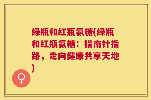 绿瓶和红瓶氨糖(绿瓶和红瓶氨糖:指南针指路,走向健康共享天地) 绿瓶和红瓶氨糖(绿瓶和红瓶氨糖:指南针指路,走向健康共享天地)